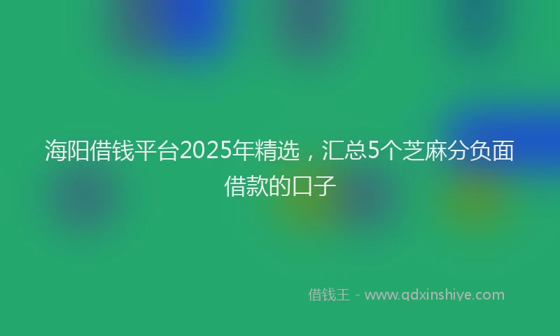 海阳借钱平台2025年精选，汇总5个芝麻分负面借款的口子