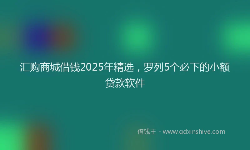汇购商城借钱2025年精选，罗列5个必下的小额贷款软件