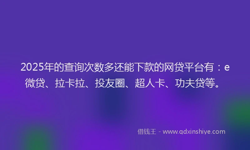 2025年的查询次数多还能下款的网贷平台有：e微贷、拉卡拉、投友圈、超人卡、功夫贷等。