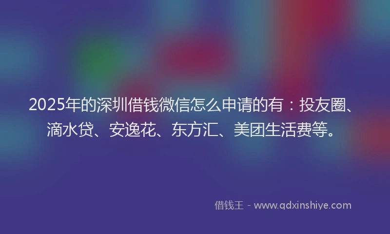2025年的深圳借钱微信怎么申请的有：投友圈、滴水贷、安逸花、东方汇、美团生活费等。