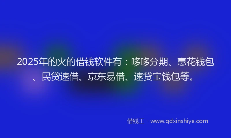 2025年的火的借钱软件有：哆哆分期、惠花钱包、民贷速借、京东易借、速贷宝钱包等。