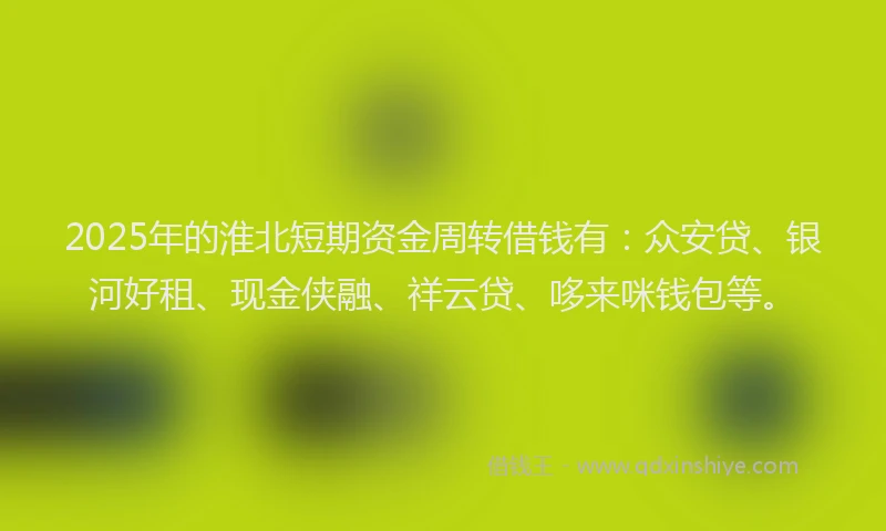 2025年的淮北短期资金周转借钱有：众安贷、银河好租、现金侠融、祥云贷、哆来咪钱包等。