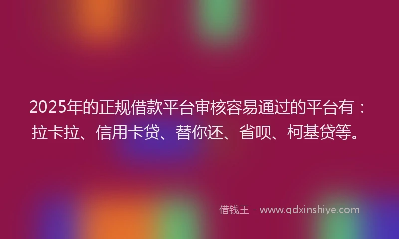 2025年的正规借款平台审核容易通过的平台有：拉卡拉、信用卡贷、替你还、省呗、柯基贷等。