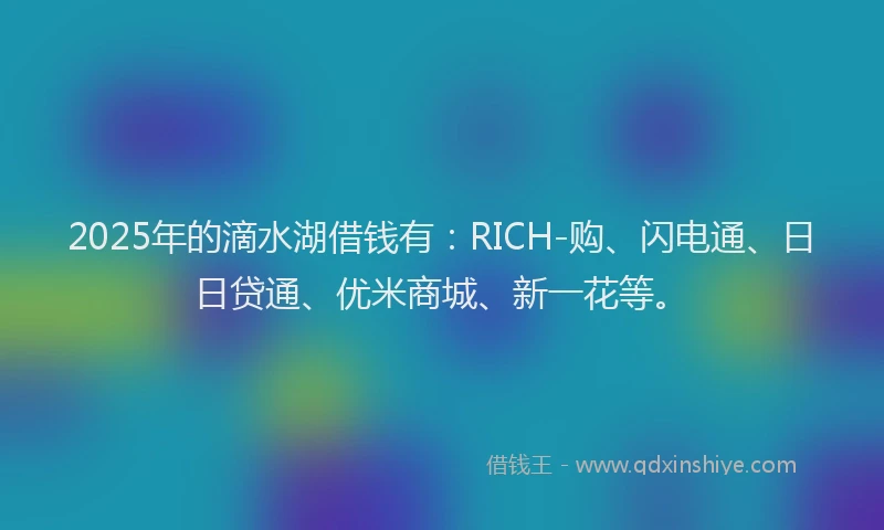 2025年的滴水湖借钱有：RICH-购、闪电通、日日贷通、优米商城、新一花等。