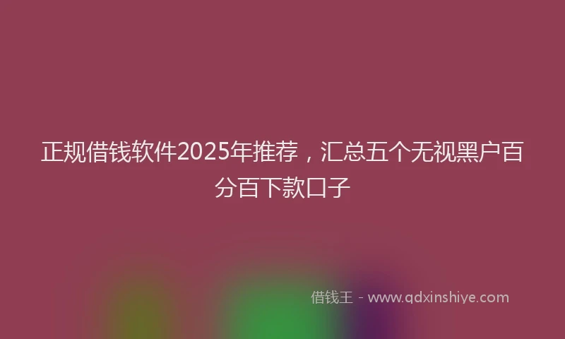 正规借钱软件2025年推荐，汇总五个无视黑户百分百下款口子