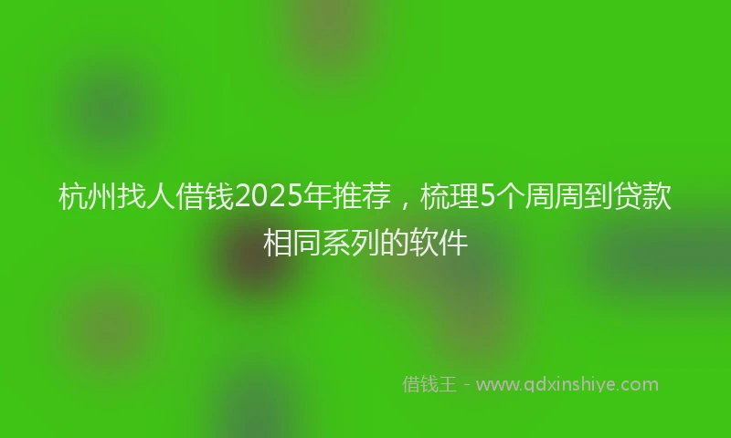 杭州找人借钱2025年推荐，梳理5个周周到贷款相同系列的软件