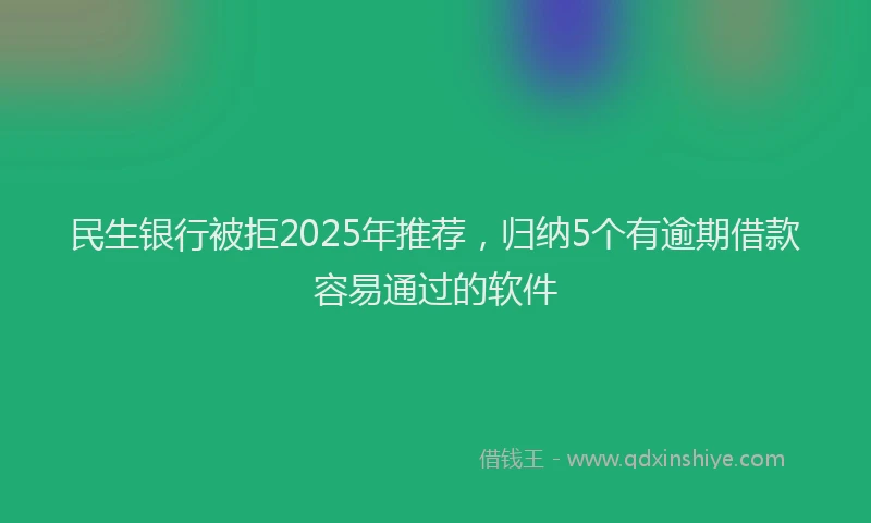 民生银行被拒2025年推荐，归纳5个有逾期借款容易通过的软件