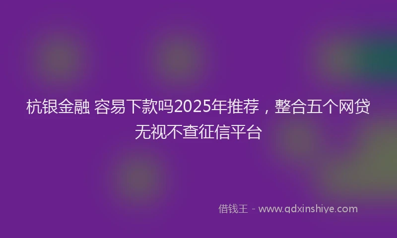 杭银金融 容易下款吗2025年推荐，整合五个网贷无视不查征信平台
