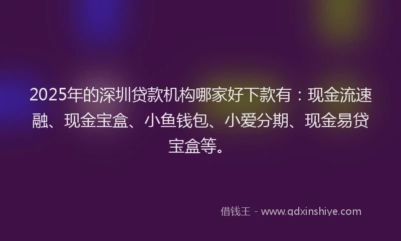 2025年的深圳贷款机构哪家好下款有：现金流速融、现金宝盒、小鱼钱包、小爱分期、现金易贷宝盒等。