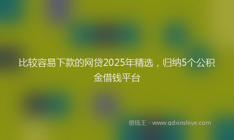 比较容易下款的网贷2025年精选，归纳5个公积金借钱平台