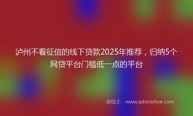 泸州不看征信的线下贷款2025年推荐，归纳5个网贷平台门槛低一点的平台