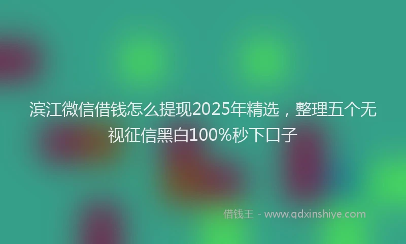 滨江微信借钱怎么提现2025年精选，整理五个无视征信黑白100%秒下口子