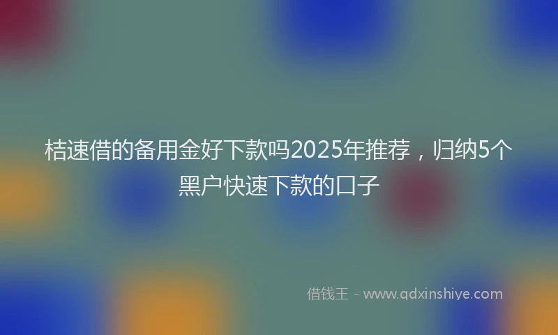 桔速借的备用金好下款吗2025年推荐，归纳5个黑户快速下款的口子