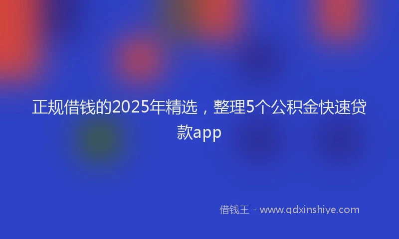 正规借钱的2025年精选，整理5个公积金快速贷款app