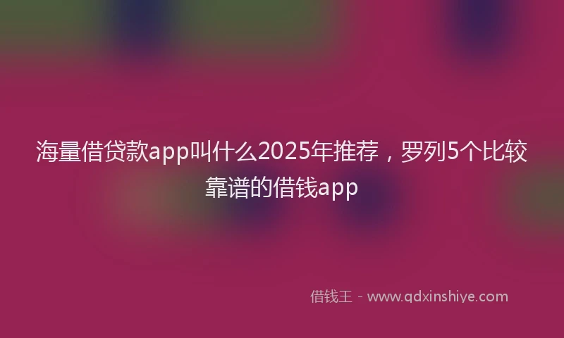 海量借贷款app叫什么2025年推荐，罗列5个比较靠谱的借钱app