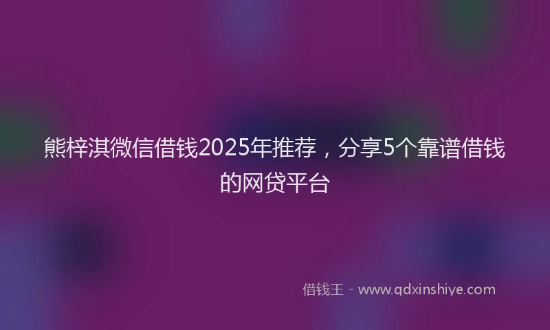 熊梓淇微信借钱2025年推荐，分享5个靠谱借钱的网贷平台