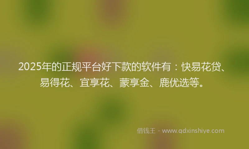 2025年的正规平台好下款的软件有：快易花贷、易得花、宜享花、蒙享金、鹿优选等。