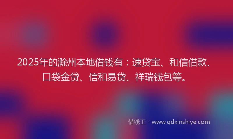 2025年的滁州本地借钱有：速贷宝、和信借款、口袋金贷、信和易贷、祥瑞钱包等。