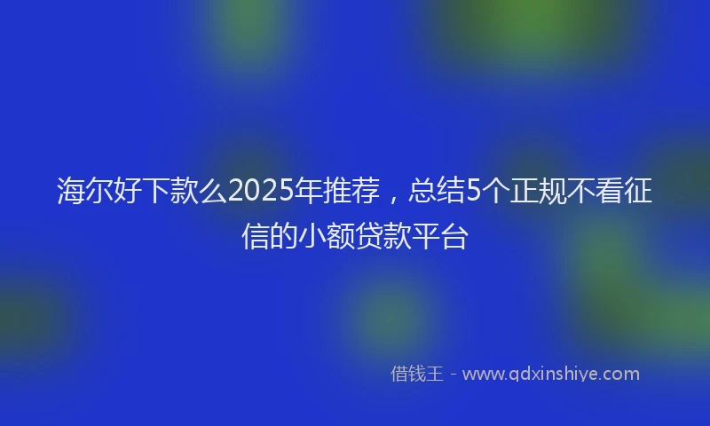 海尔好下款么2025年推荐，总结5个正规不看征信的小额贷款平台