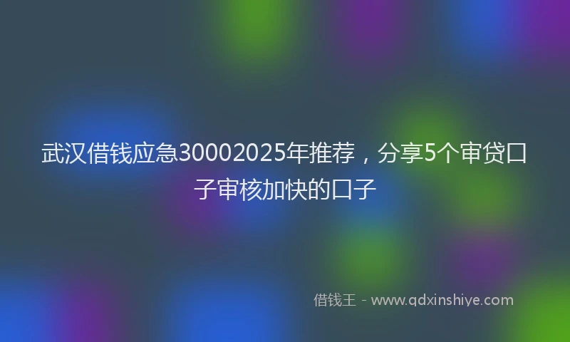 武汉借钱应急30002025年推荐，分享5个审贷口子审核加快的口子