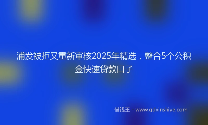 浦发被拒又重新审核2025年精选，整合5个公积金快速贷款口子
