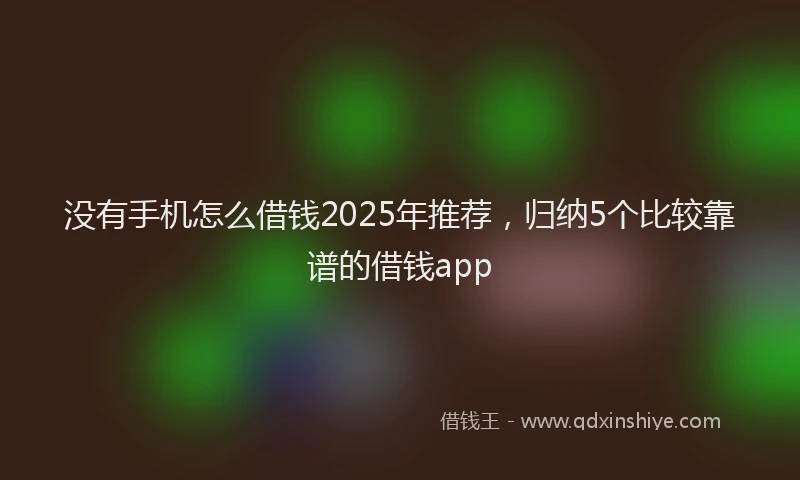 没有手机怎么借钱2025年推荐，归纳5个比较靠谱的借钱app