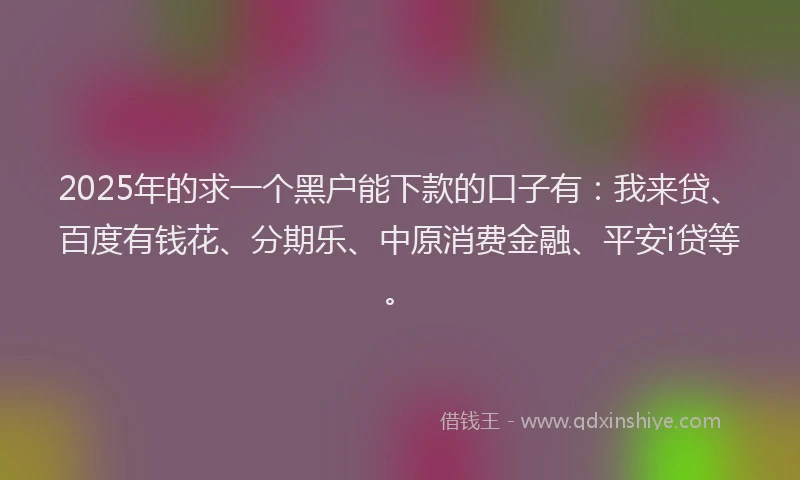 2025年的求一个黑户能下款的口子有：我来贷、百度有钱花、分期乐、中原消费金融、平安i贷等。