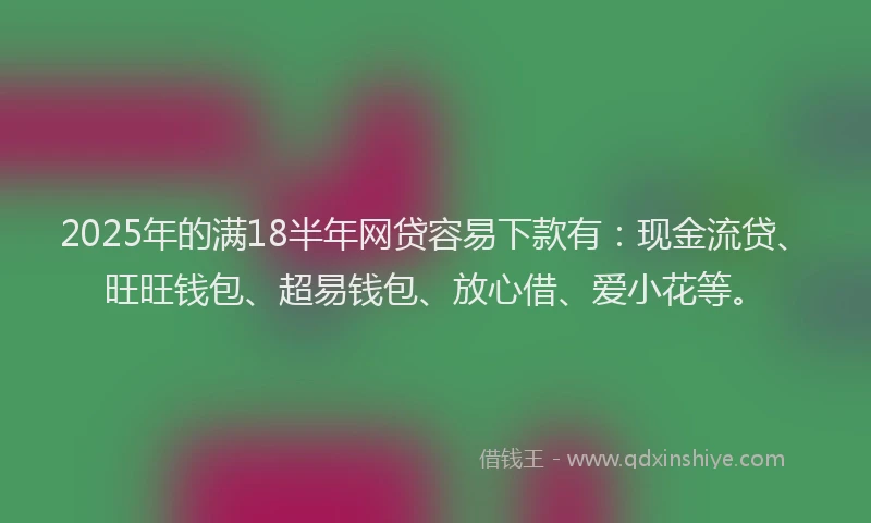 2025年的满18半年网贷容易下款有：现金流贷、旺旺钱包、超易钱包、放心借、爱小花等。