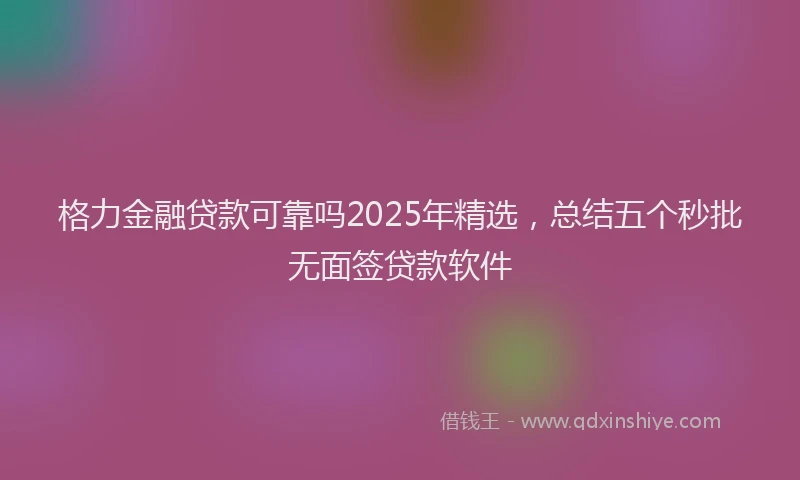 格力金融贷款可靠吗2025年精选，总结五个秒批无面签贷款软件