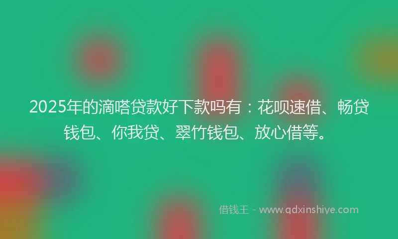2025年的滴嗒贷款好下款吗有：花呗速借、畅贷钱包、你我贷、翠竹钱包、放心借等。