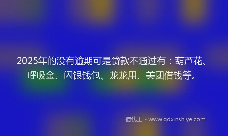 2025年的没有逾期可是贷款不通过有：葫芦花、呼吸金、闪银钱包、龙龙用、美团借钱等。