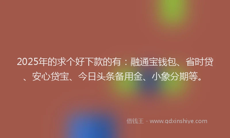 2025年的求个好下款的有：融通宝钱包、省时贷、安心贷宝、今日头条备用金、小象分期等。