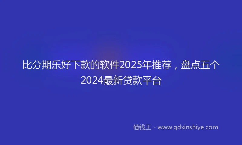 比分期乐好下款的软件2025年推荐，盘点五个2024最新贷款平台