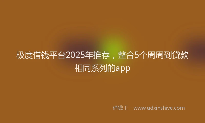 极度借钱平台2025年推荐，整合5个周周到贷款相同系列的app