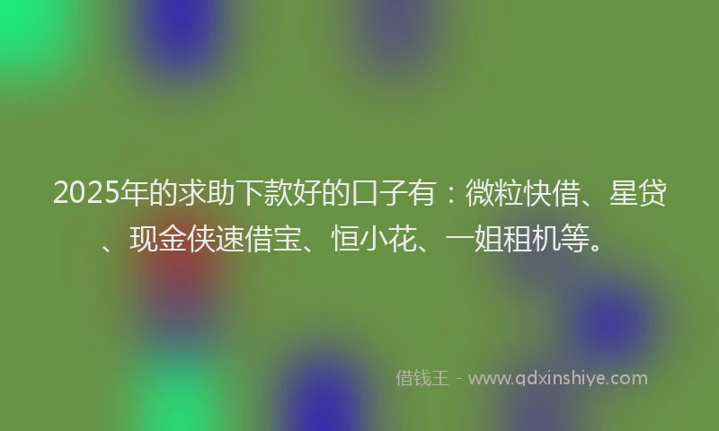 2025年的求助下款好的口子有：微粒快借、星贷、现金侠速借宝、恒小花、一姐租机等。