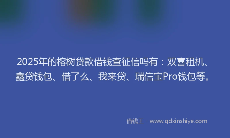 2025年的榕树贷款借钱查征信吗有：双喜租机、鑫贷钱包、借了么、我来贷、瑞信宝Pro钱包等。