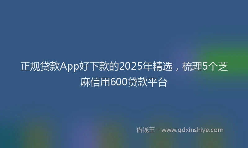 正规贷款App好下款的2025年精选，梳理5个芝麻信用600贷款平台