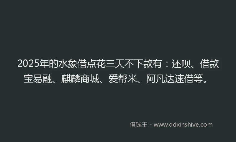 2025年的水象借点花三天不下款有：还呗、借款宝易融、麒麟商城、爱帮米、阿凡达速借等。
