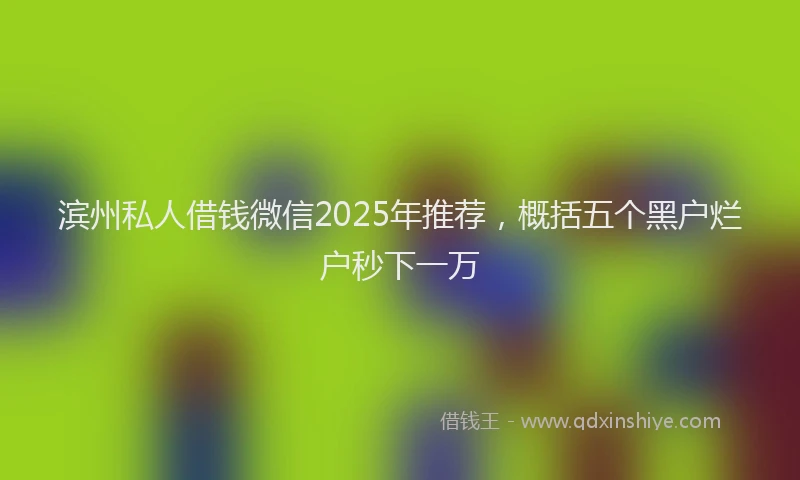 滨州私人借钱微信2025年推荐，概括五个黑户烂户秒下一万