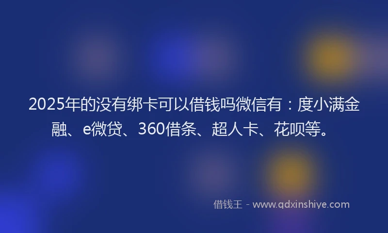 2025年的没有绑卡可以借钱吗微信有：度小满金融、e微贷、360借条、超人卡、花呗等。