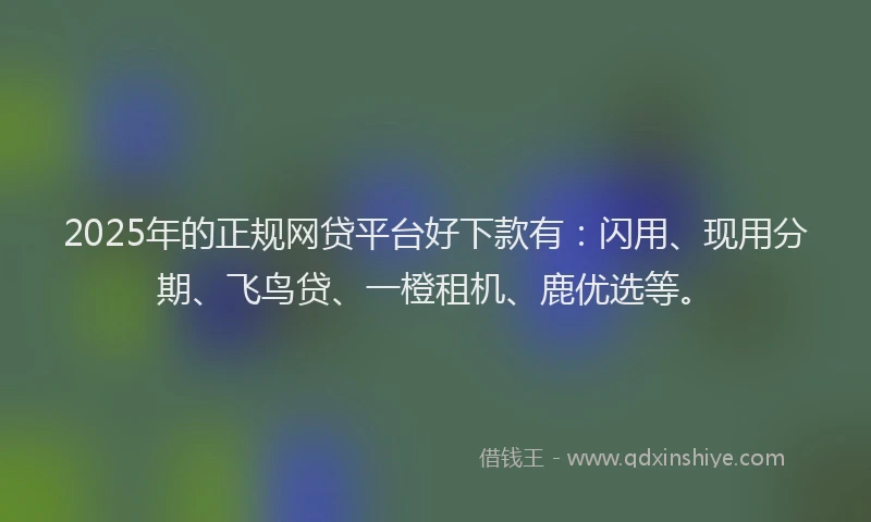 2025年的正规网贷平台好下款有：闪用、现用分期、飞鸟贷、一橙租机、鹿优选等。