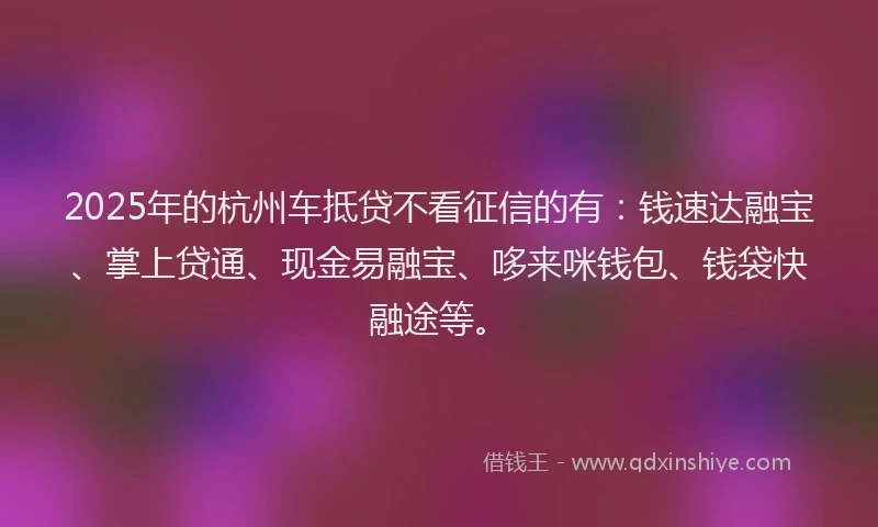 2025年的杭州车抵贷不看征信的有：钱速达融宝、掌上贷通、现金易融宝、哆来咪钱包、钱袋快融途等。