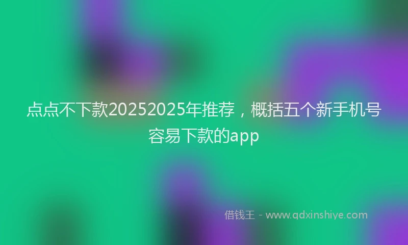 点点不下款20252025年推荐，概括五个新手机号容易下款的app