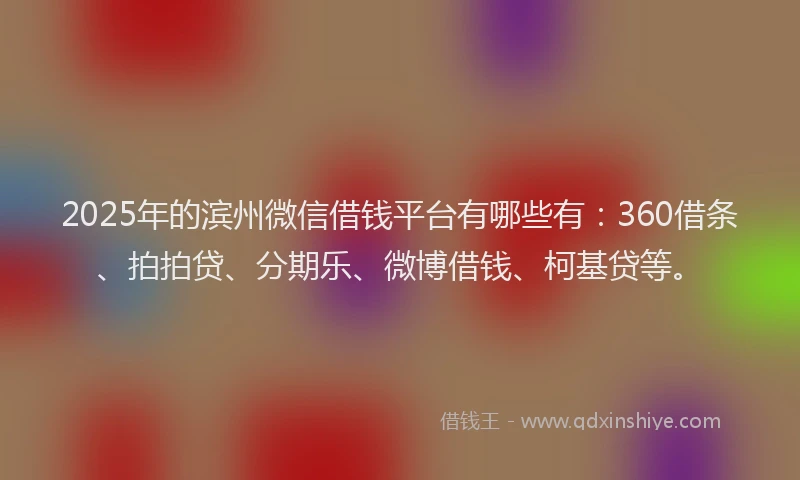 2025年的滨州微信借钱平台有哪些有：360借条、拍拍贷、分期乐、微博借钱、柯基贷等。