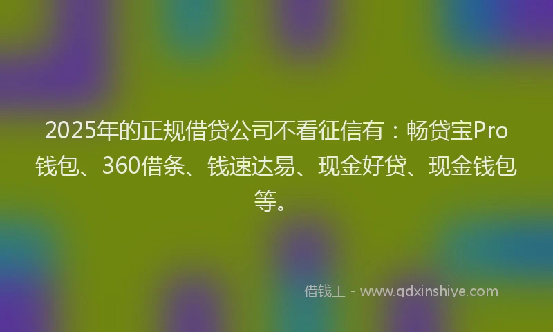 2025年的正规借贷公司不看征信有：畅贷宝Pro钱包、360借条、钱速达易、现金好贷、现金钱包等。