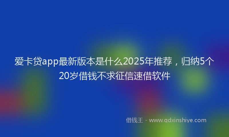 爱卡贷app最新版本是什么2025年推荐，归纳5个20岁借钱不求征信速借软件
