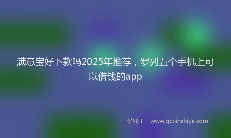 满意宝好下款吗2025年推荐，罗列五个手机上可以借钱的app