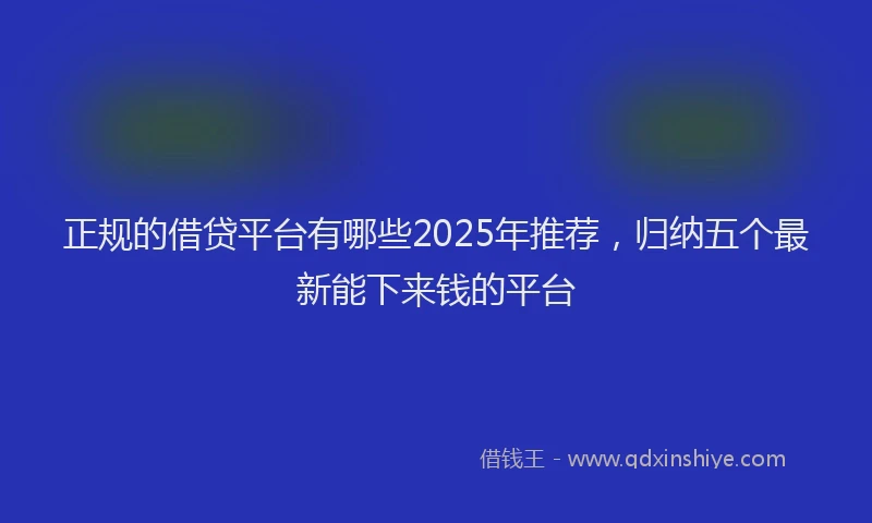 正规的借贷平台有哪些2025年推荐，归纳五个最新能下来钱的平台