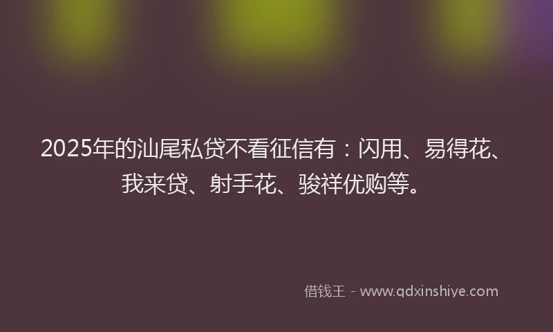 2025年的汕尾私贷不看征信有：闪用、易得花、我来贷、射手花、骏祥优购等。