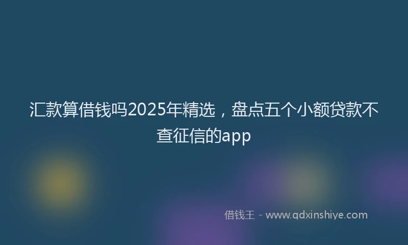 汇款算借钱吗2025年精选，盘点五个小额贷款不查征信的app